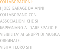 COLLABORAZIONI:
I JOES GARAGE DA ANNI COLLABORANO CON ASSOCIAZIONI CHE SI IMPEGNANO A  DARE SPAZIO E VISIBILITA' AI GRUPPI DI MUSICA ORIGINALE.VISITA I LORO SITI.
